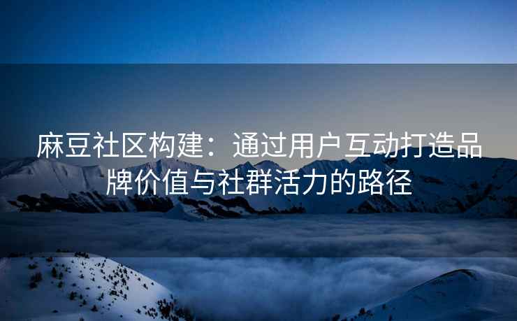 麻豆社区构建：通过用户互动打造品牌价值与社群活力的路径