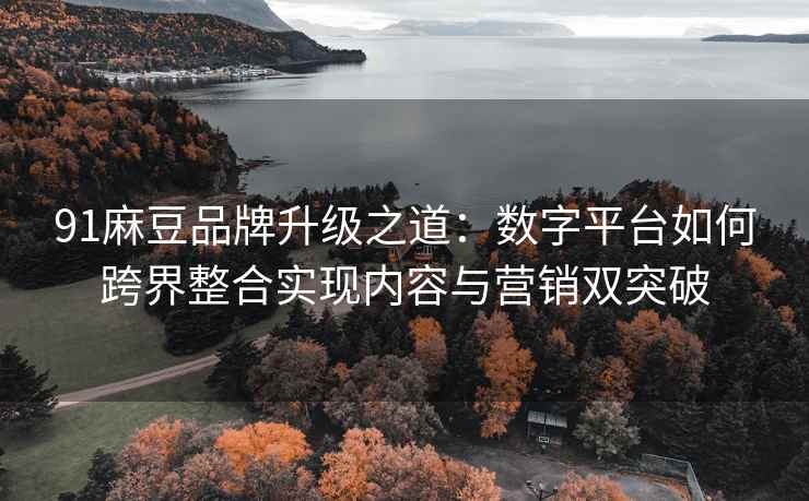 91麻豆品牌升级之道：数字平台如何跨界整合实现内容与营销双突破