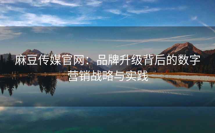 麻豆传媒官网：品牌升级背后的数字营销战略与实践