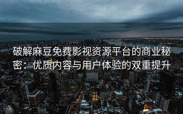 破解麻豆免费影视资源平台的商业秘密：优质内容与用户体验的双重提升