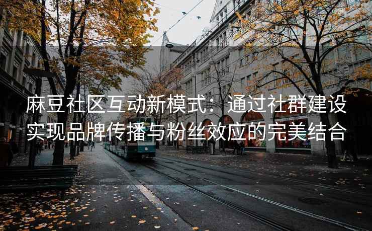 麻豆社区互动新模式：通过社群建设实现品牌传播与粉丝效应的完美结合