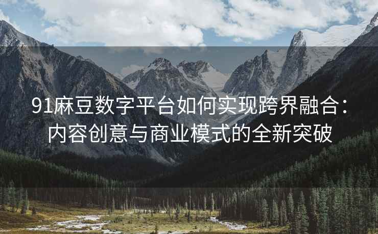 91麻豆数字平台如何实现跨界融合：内容创意与商业模式的全新突破