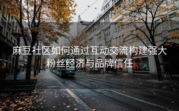 麻豆社区如何通过互动交流构建强大粉丝经济与品牌信任