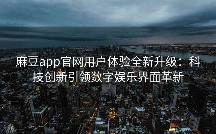 麻豆app官网用户体验全新升级：科技创新引领数字娱乐界面革新