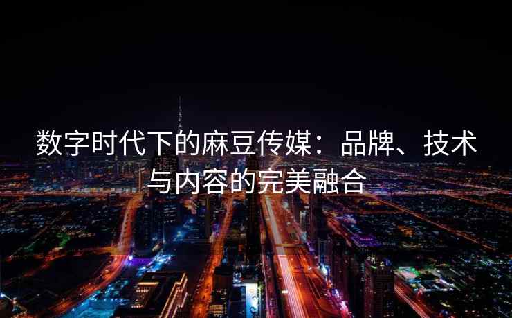 数字时代下的麻豆传媒：品牌、技术与内容的完美融合