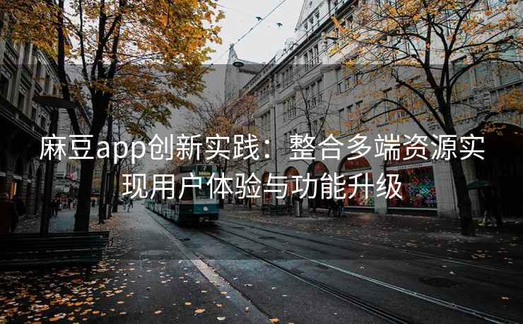 麻豆app创新实践：整合多端资源实现用户体验与功能升级