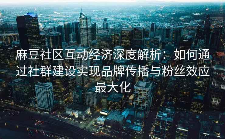 麻豆社区互动经济深度解析：如何通过社群建设实现品牌传播与粉丝效应最大化