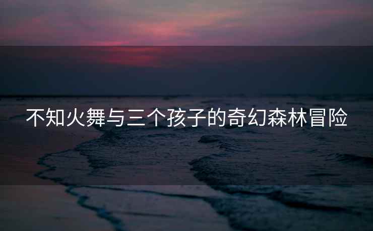 不知火舞与三个孩子的奇幻森林冒险