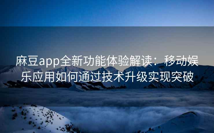 麻豆app全新功能体验解读：移动娱乐应用如何通过技术升级实现突破