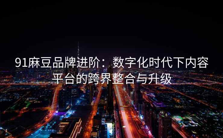 91麻豆品牌进阶：数字化时代下内容平台的跨界整合与升级