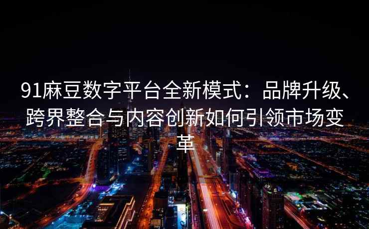 91麻豆数字平台全新模式：品牌升级、跨界整合与内容创新如何引领市场变革