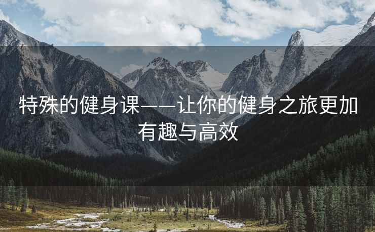 特殊的健身课——让你的健身之旅更加有趣与高效