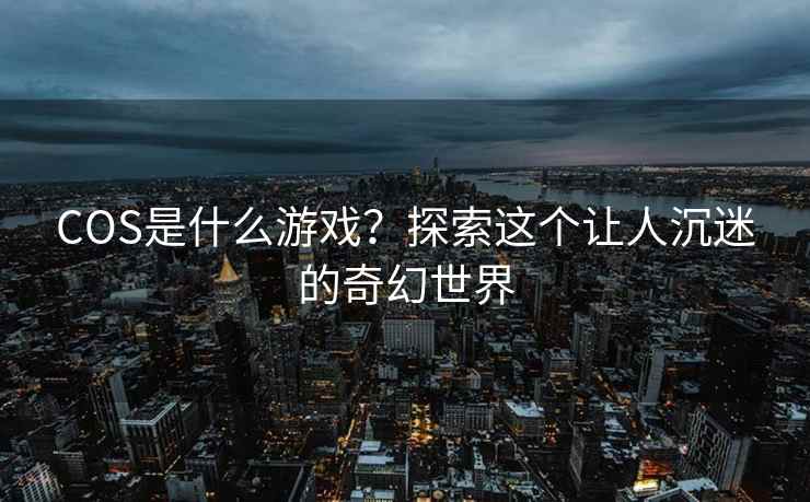 COS是什么游戏？探索这个让人沉迷的奇幻世界