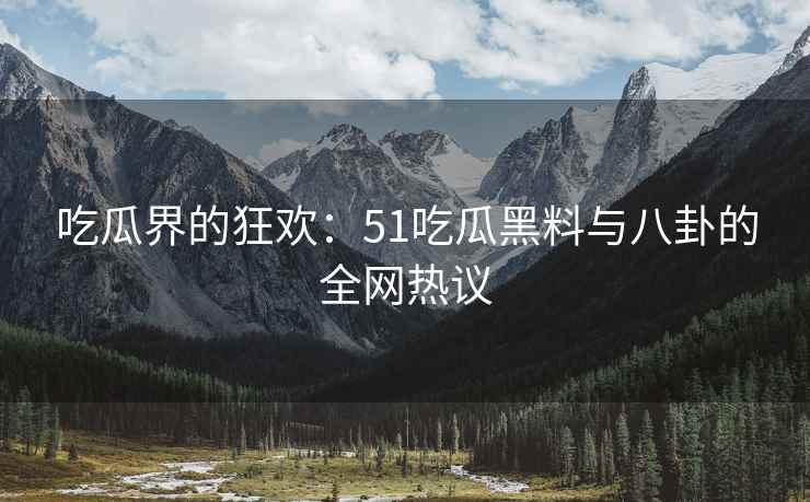 吃瓜界的狂欢：51吃瓜黑料与八卦的全网热议