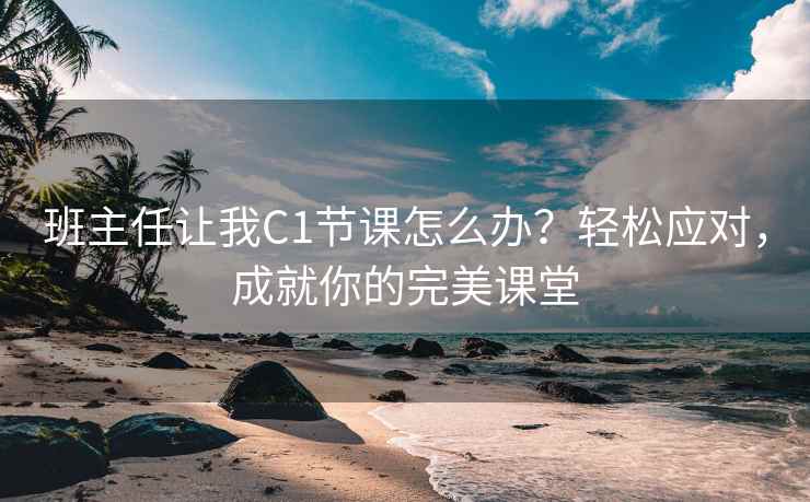班主任让我C1节课怎么办？轻松应对，成就你的完美课堂