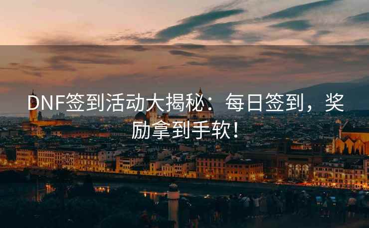 DNF签到活动大揭秘：每日签到，奖励拿到手软！