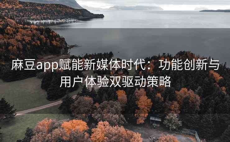 麻豆app赋能新媒体时代：功能创新与用户体验双驱动策略