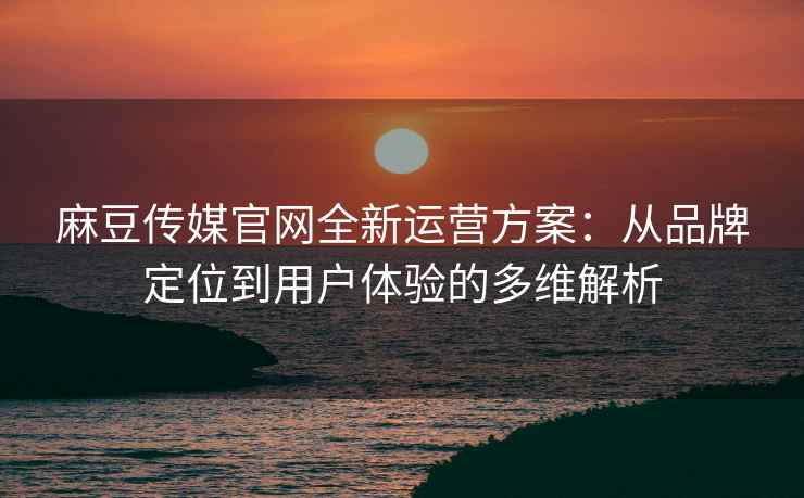 麻豆传媒官网全新运营方案：从品牌定位到用户体验的多维解析