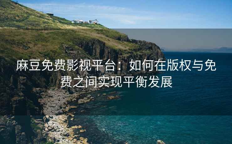 麻豆免费影视平台：如何在版权与免费之间实现平衡发展