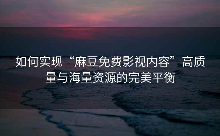 如何实现“麻豆免费影视内容”高质量与海量资源的完美平衡