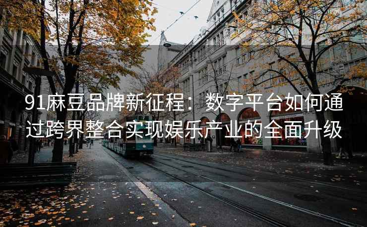 91麻豆品牌新征程：数字平台如何通过跨界整合实现娱乐产业的全面升级