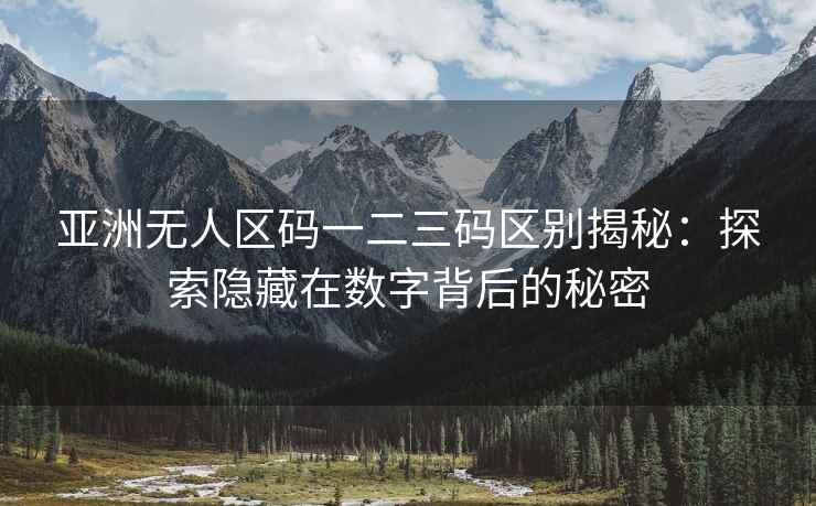 亚洲无人区码一二三码区别揭秘：探索隐藏在数字背后的秘密